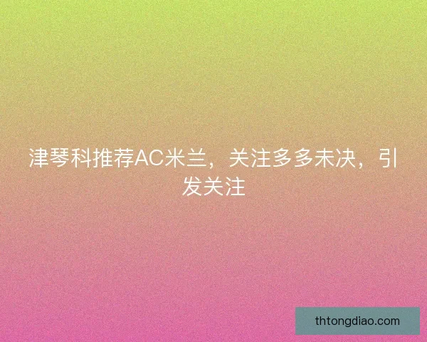 津琴科推荐AC米兰，关注多多未决，引发关注
