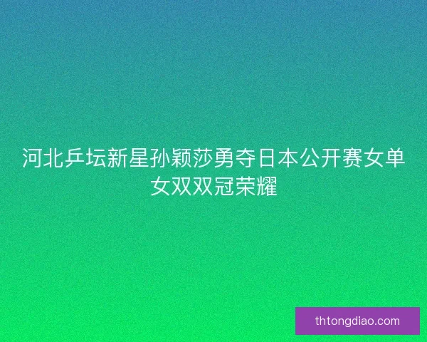 河北乒坛新星孙颖莎勇夺日本公开赛女单女双双冠荣耀