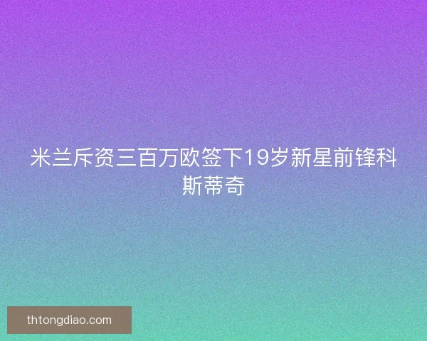 米兰斥资三百万欧签下19岁新星前锋科斯蒂奇