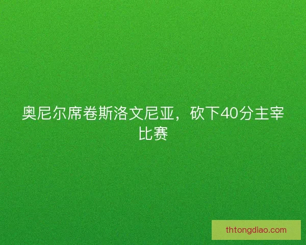 奥尼尔席卷斯洛文尼亚，砍下40分主宰比赛