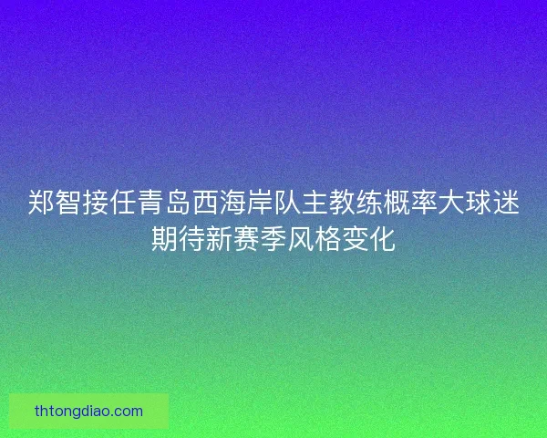 郑智接任青岛西海岸队主教练概率大球迷期待新赛季风格变化