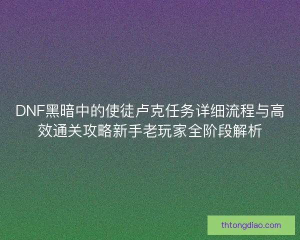 DNF黑暗中的使徒卢克任务详细流程与高效通关攻略新手老玩家全阶段解析