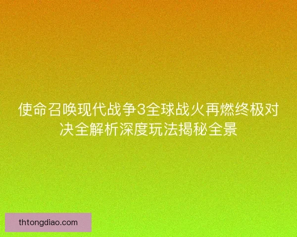 使命召唤现代战争3全球战火再燃终极对决全解析深度玩法揭秘全景