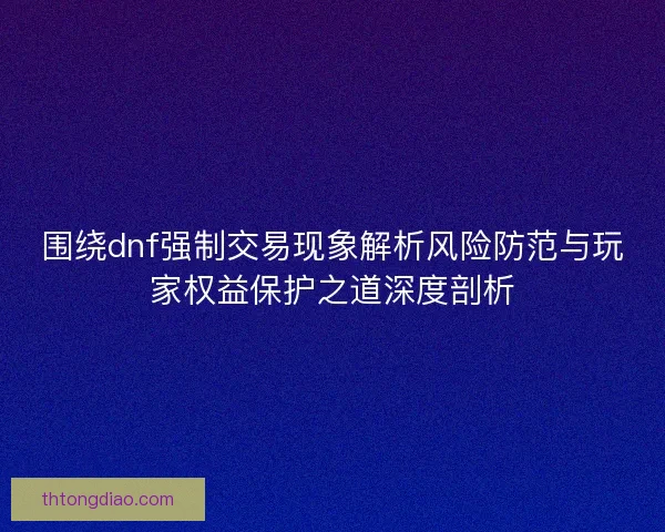 围绕dnf强制交易现象解析风险防范与玩家权益保护之道深度剖析