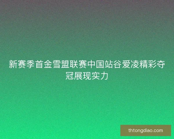 新赛季首金雪盟联赛中国站谷爱凌精彩夺冠展现实力