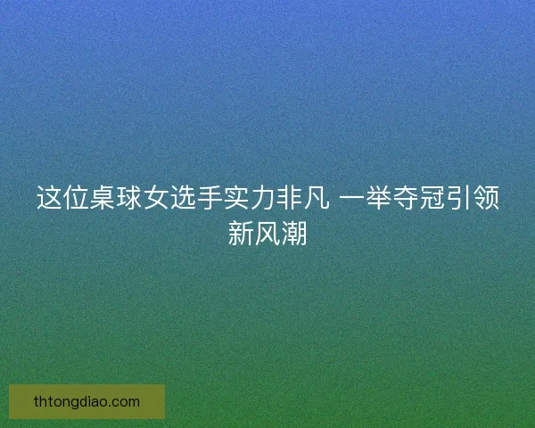这位桌球女选手实力非凡 一举夺冠引领新风潮