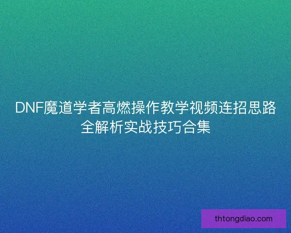 DNF魔道学者高燃操作教学视频连招思路全解析实战技巧合集